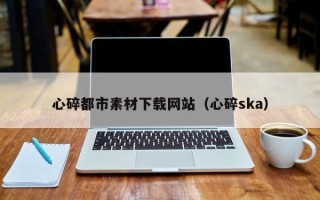 揭阳心碎都市素材下载网站（心碎ska）